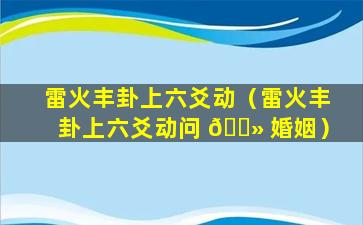 雷火丰卦上六爻动（雷火丰卦上六爻动问 🌻 婚姻）